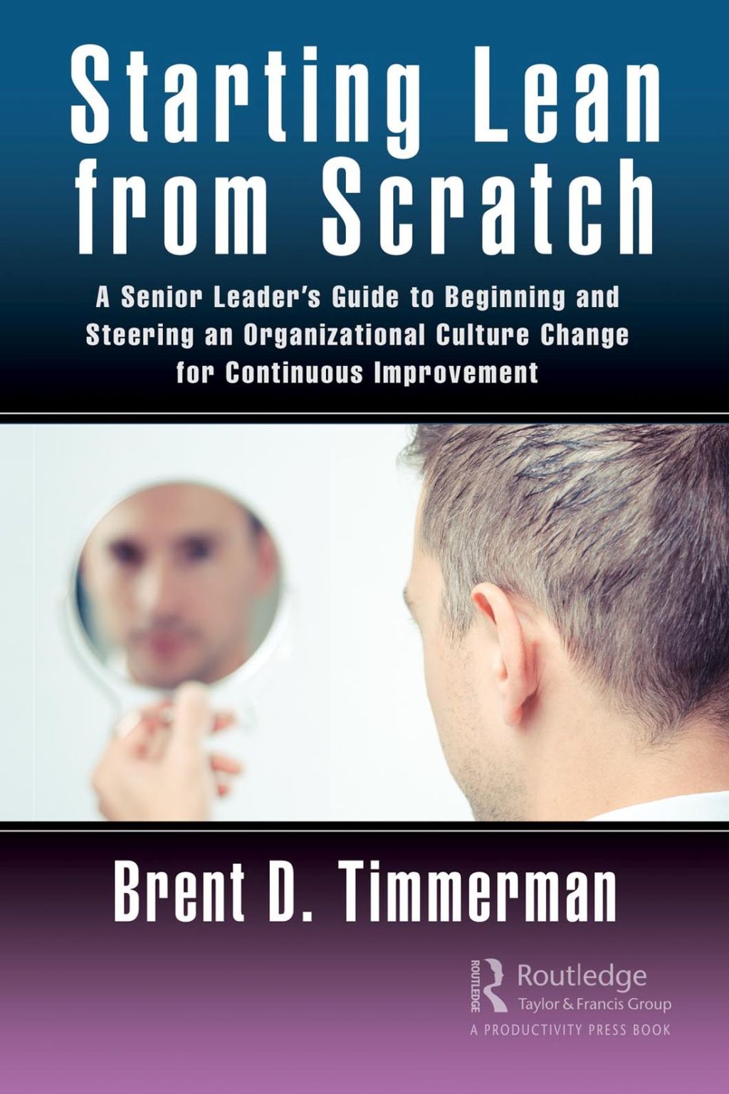 Starting Lean from Scratch A Senior Leader’s Guide to Beginning and Steering an Organizational Culture Change for Continuous Improvement 1st Edition
