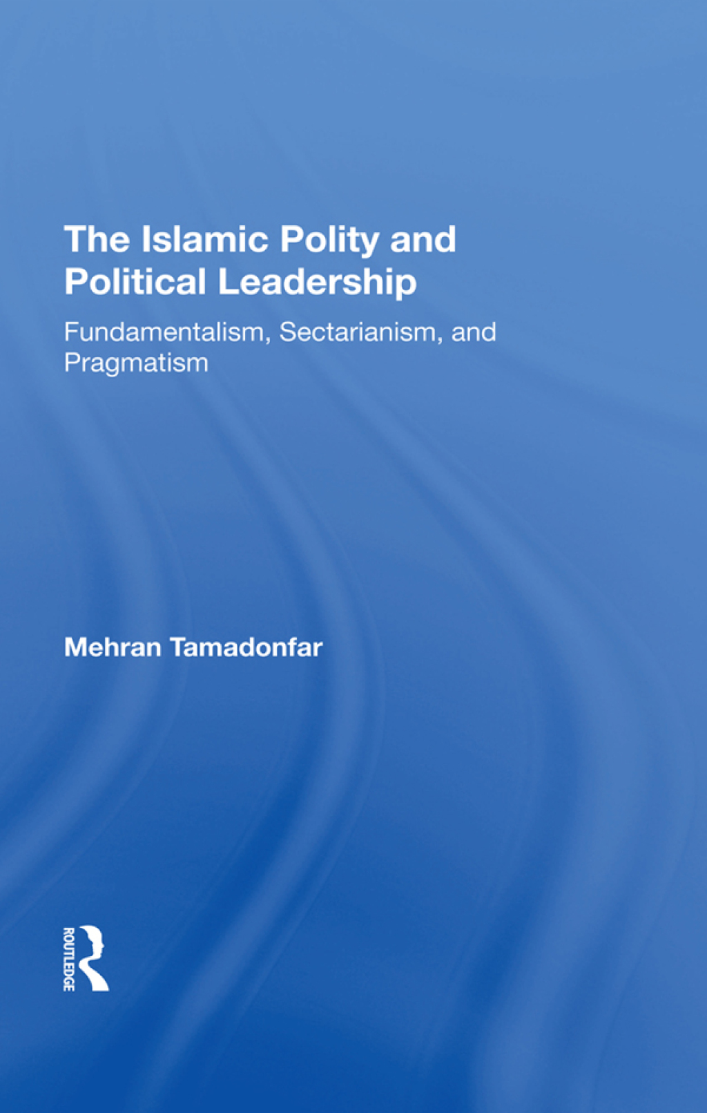 The Islamic Polity And Political Leadership Fundamentalism, Sectarianism, And Pragmatism 1st Edition