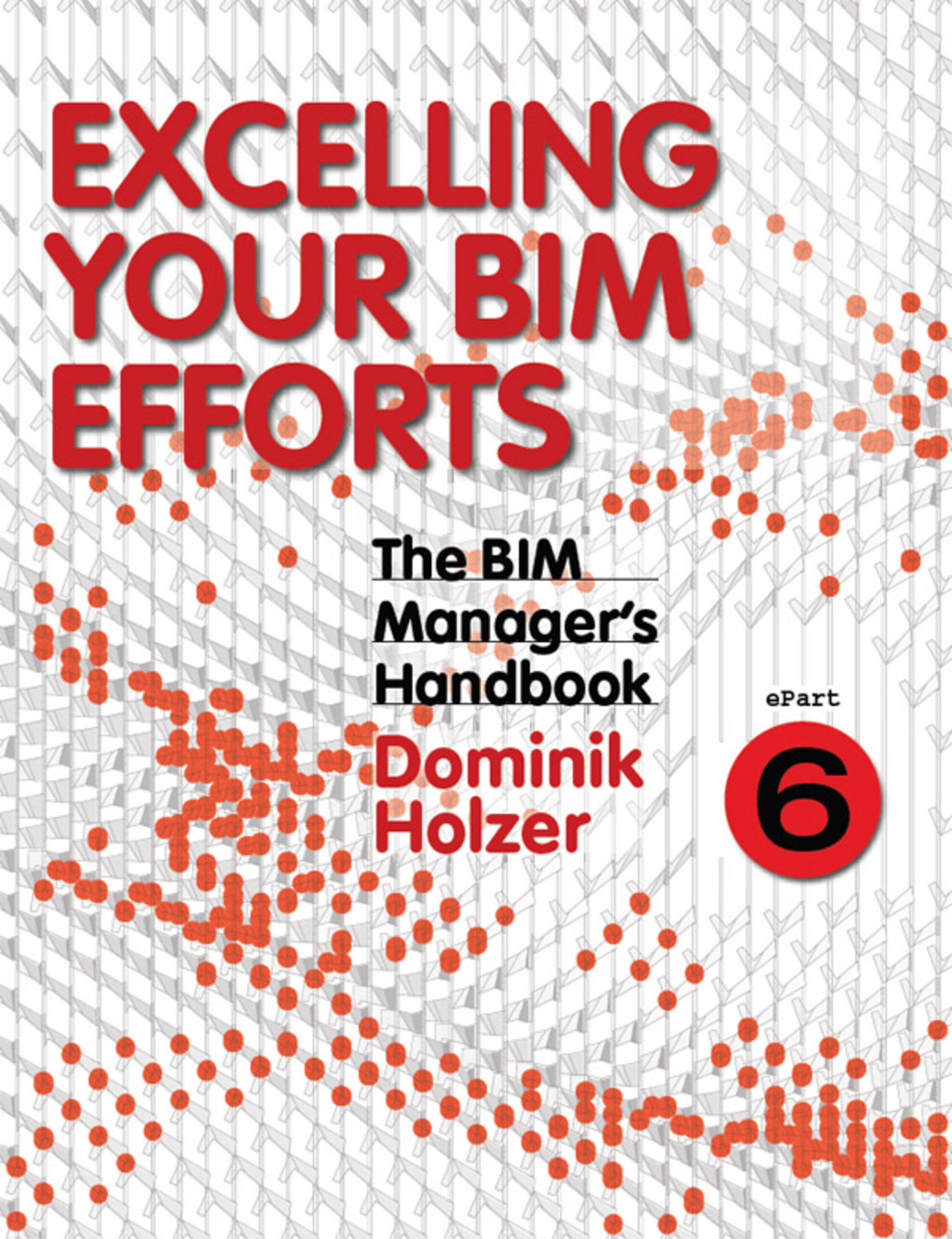 The BIM Manager's Handbook, Part 6: Excelling your BIM Efforts 1st Edition