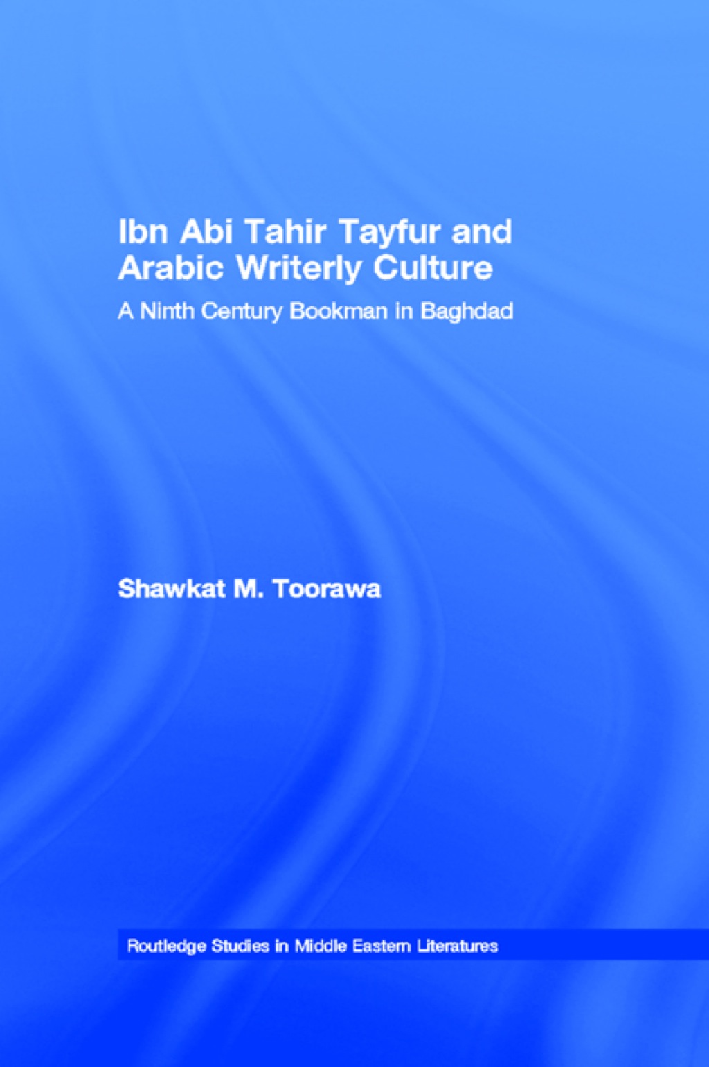 Ibn Abi Tahir Tayfur and Arabic Writerly Culture A Ninth Century Bookman in Baghdad 1st Edition