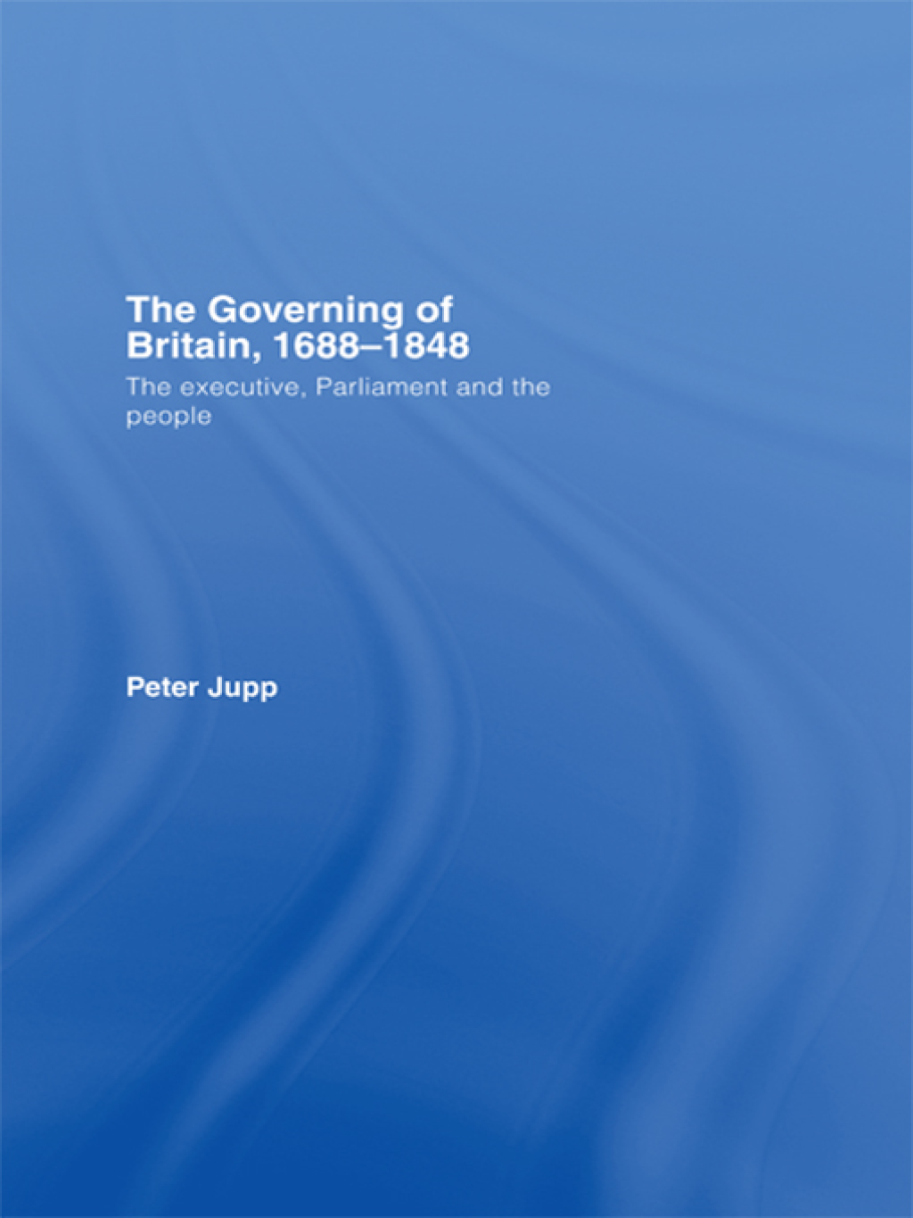 The Governing of Britain, 1688-1848 The Executive, Parliament and the People 1st Edition