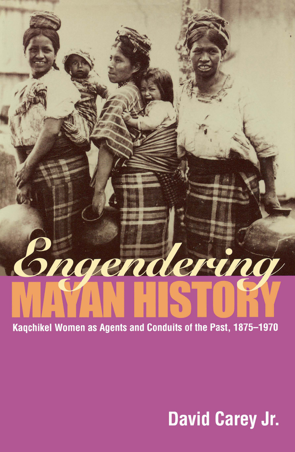 Engendering Mayan History Kaqchikel Women as Agents and Conduits of the Past, 1875-1970 1st Edition