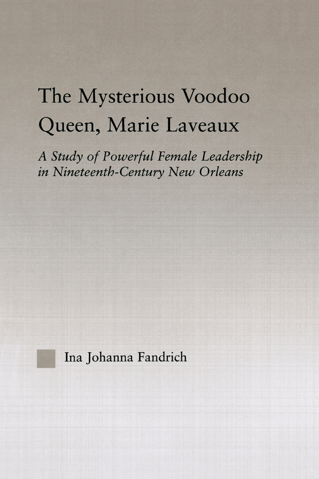 The Mysterious Voodoo Queen, Marie Laveaux A Study of Powerful Female Leadership in Nineteenth Century New Orleans 1st Edition