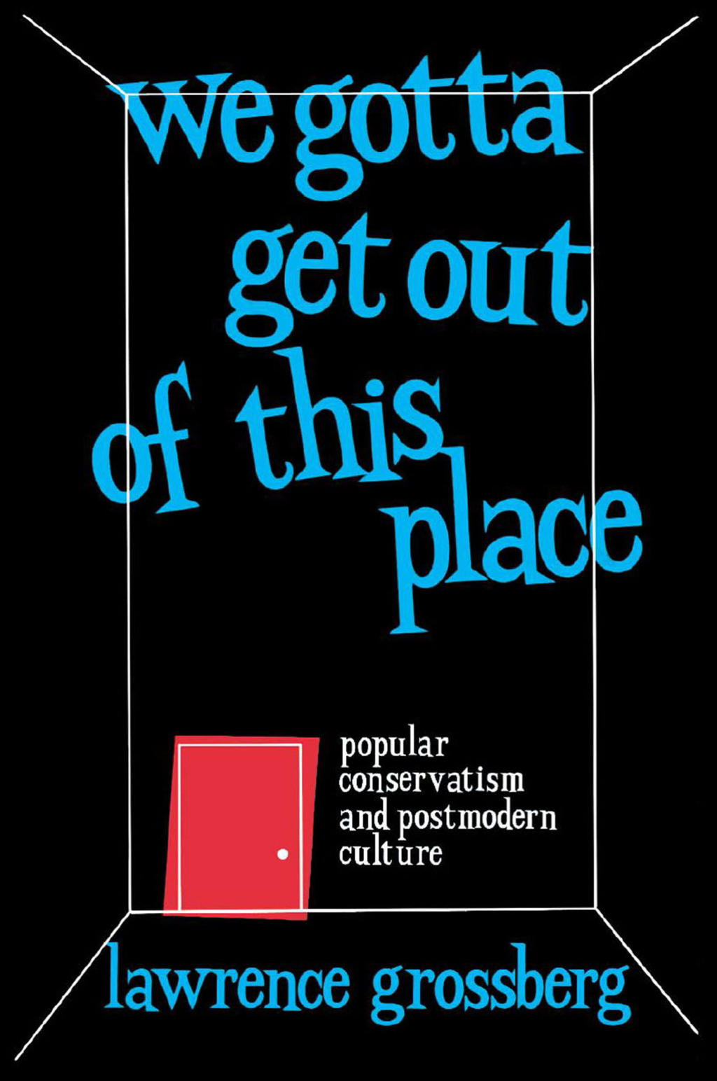 We Gotta Get Out of This Place Popular Conservatism and Postmodern Culture 1st Edition