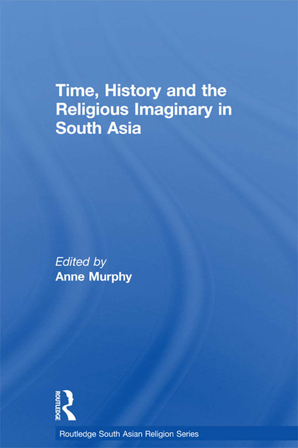 Time, History and the Religious Imaginary in South Asia 1st Edition
