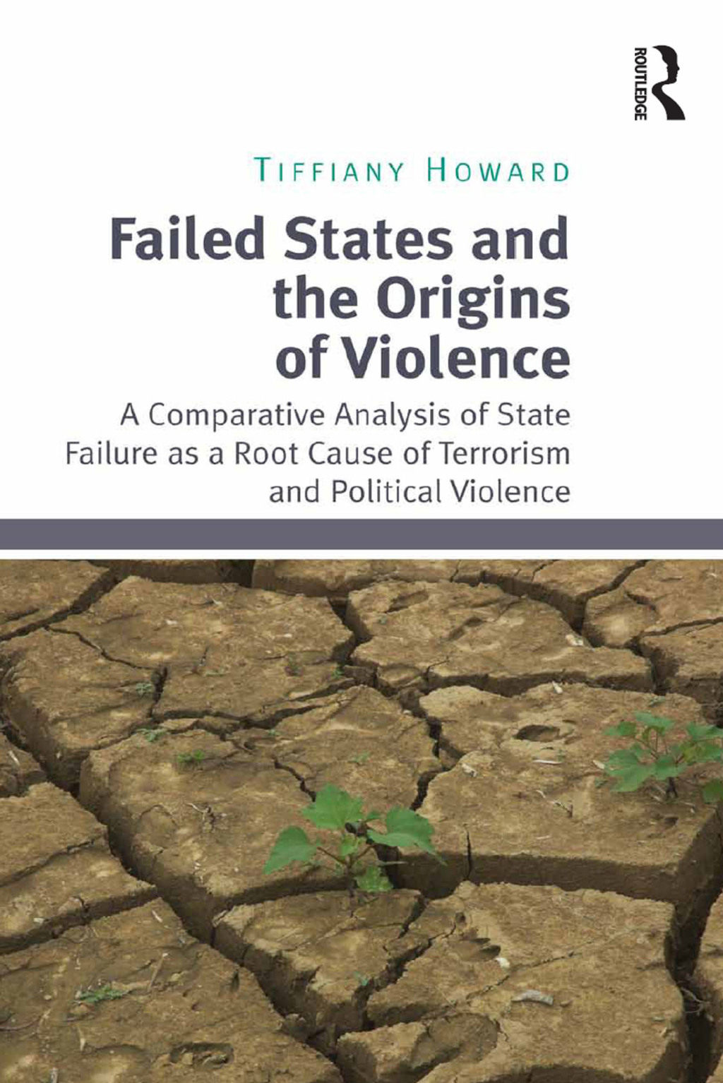 Failed States and the Origins of Violence A Comparative Analysis of State Failure as a Root Cause of Terrorism and Political Violence 1st Edition