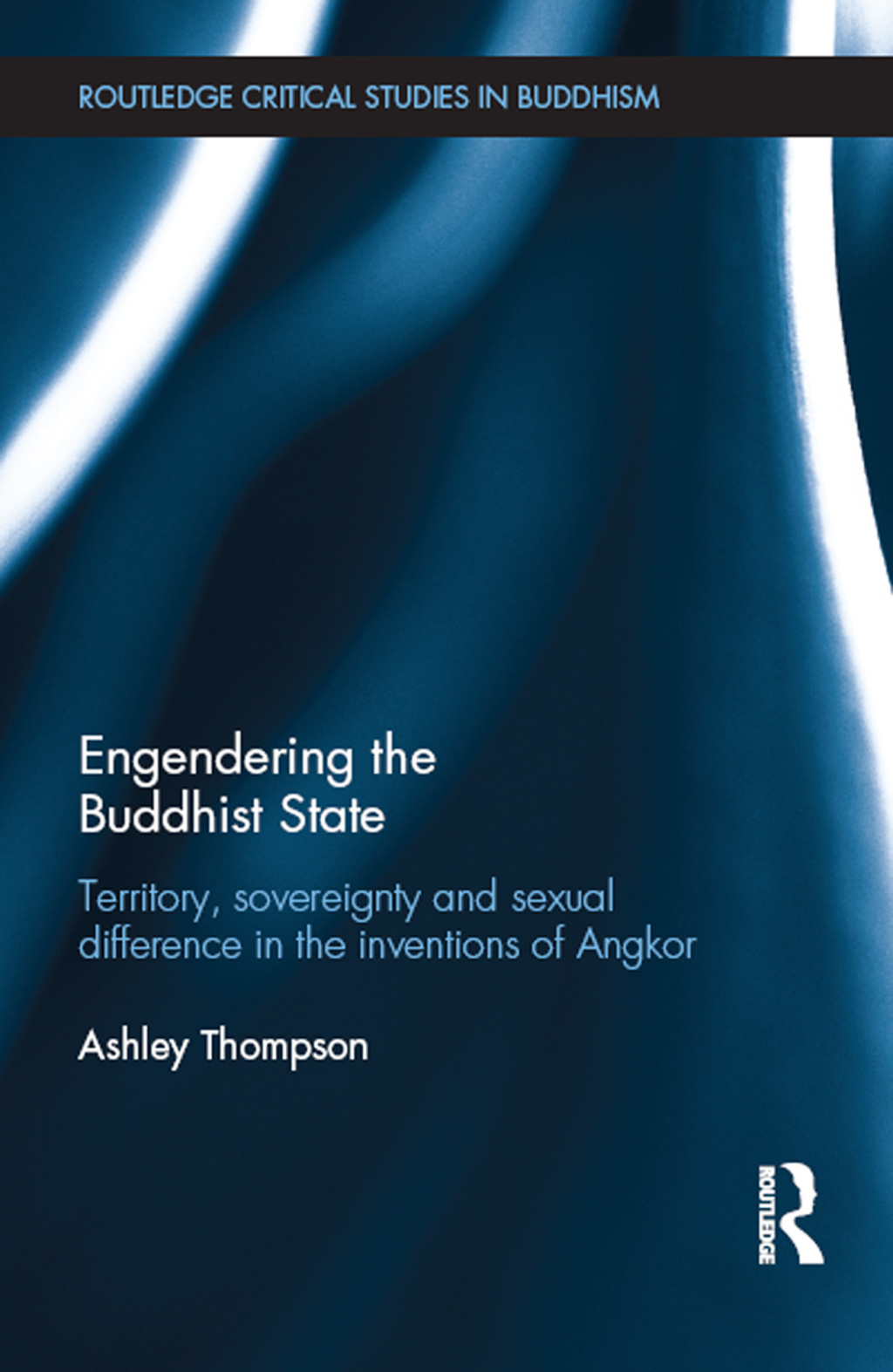 Engendering the Buddhist State Territory, Sovereignty and Sexual Difference in the Inventions of Angkor 1st Edition