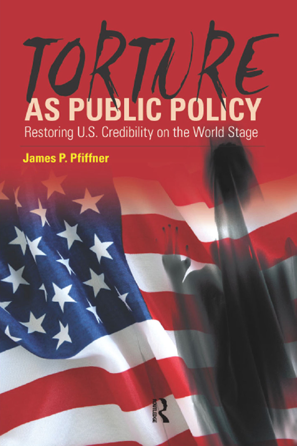 Torture As Public Policy Restoring U.S. Credibility on the World Stage 1st Edition