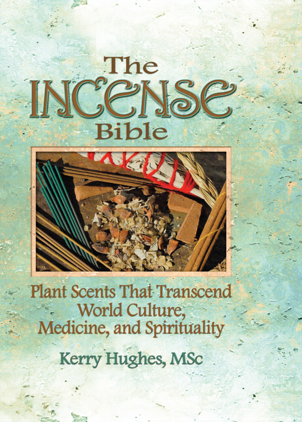The Incense Bible Plant Scents That Transcend World Culture, Medicine, and Spirituality 1st Edition