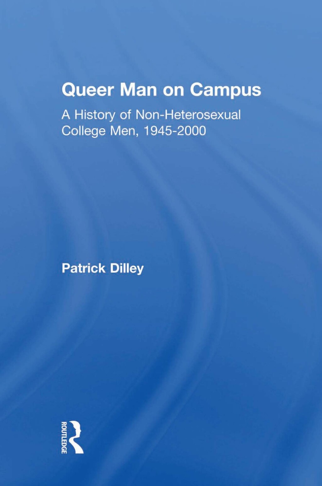 Queer Man on Campus A History of Non-Heterosexual College Men, 1945-2000 1st Edition