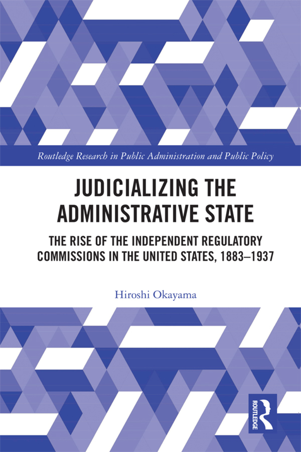 Judicializing the Administrative State The Rise of the Independent Regulatory Commissions in the United States, 1883-1937 1st Edition