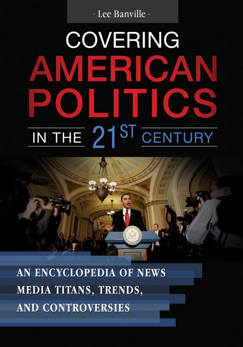 Covering American Politics in the 21st Century [2 volumes] An Encyclopedia of News Media Titans, Trends, and Controversies [2 volumes] 1st Edition