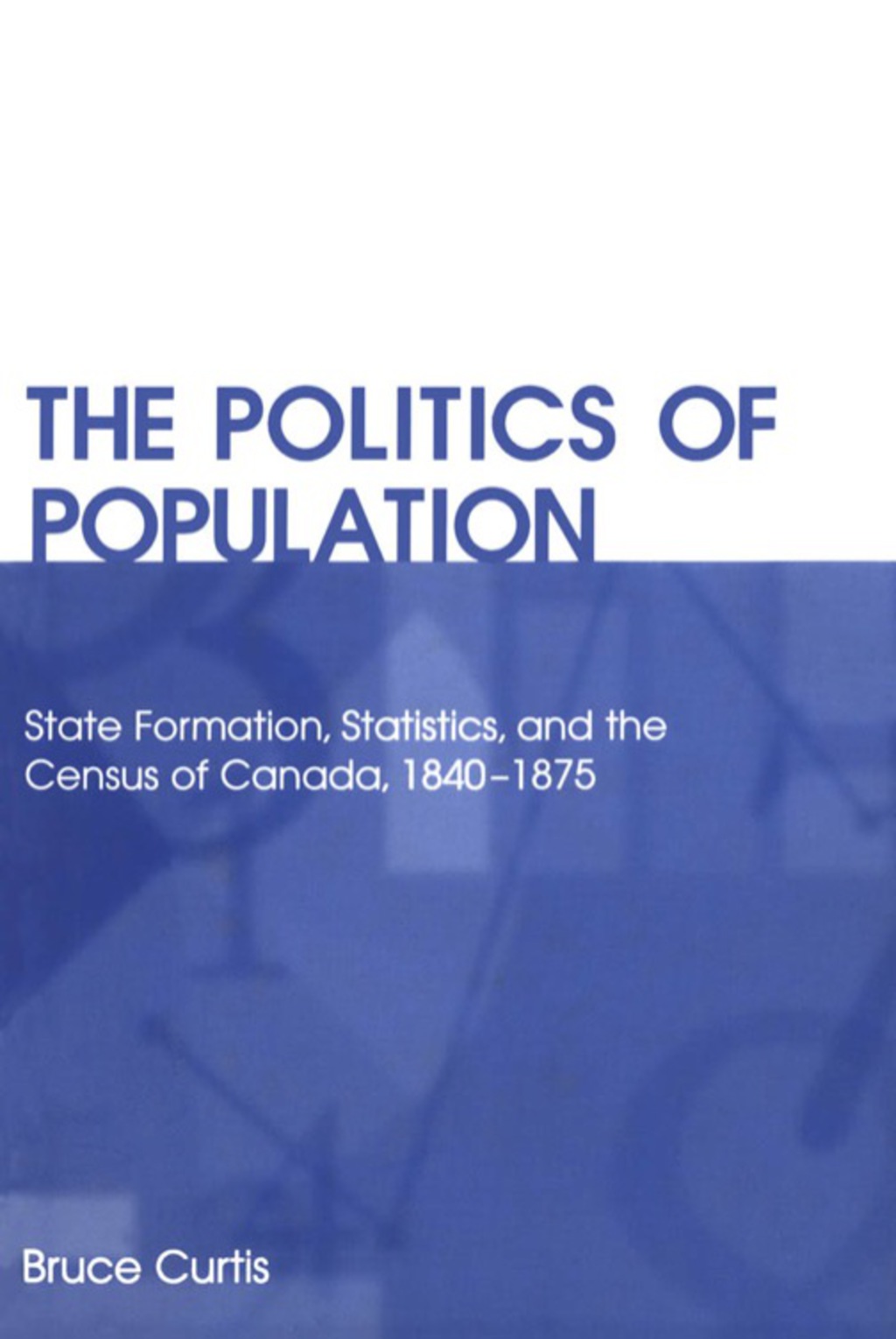 The Politics of Population State Formation, Statistics, and the Census of Canada, 1840-1875 1st Edition