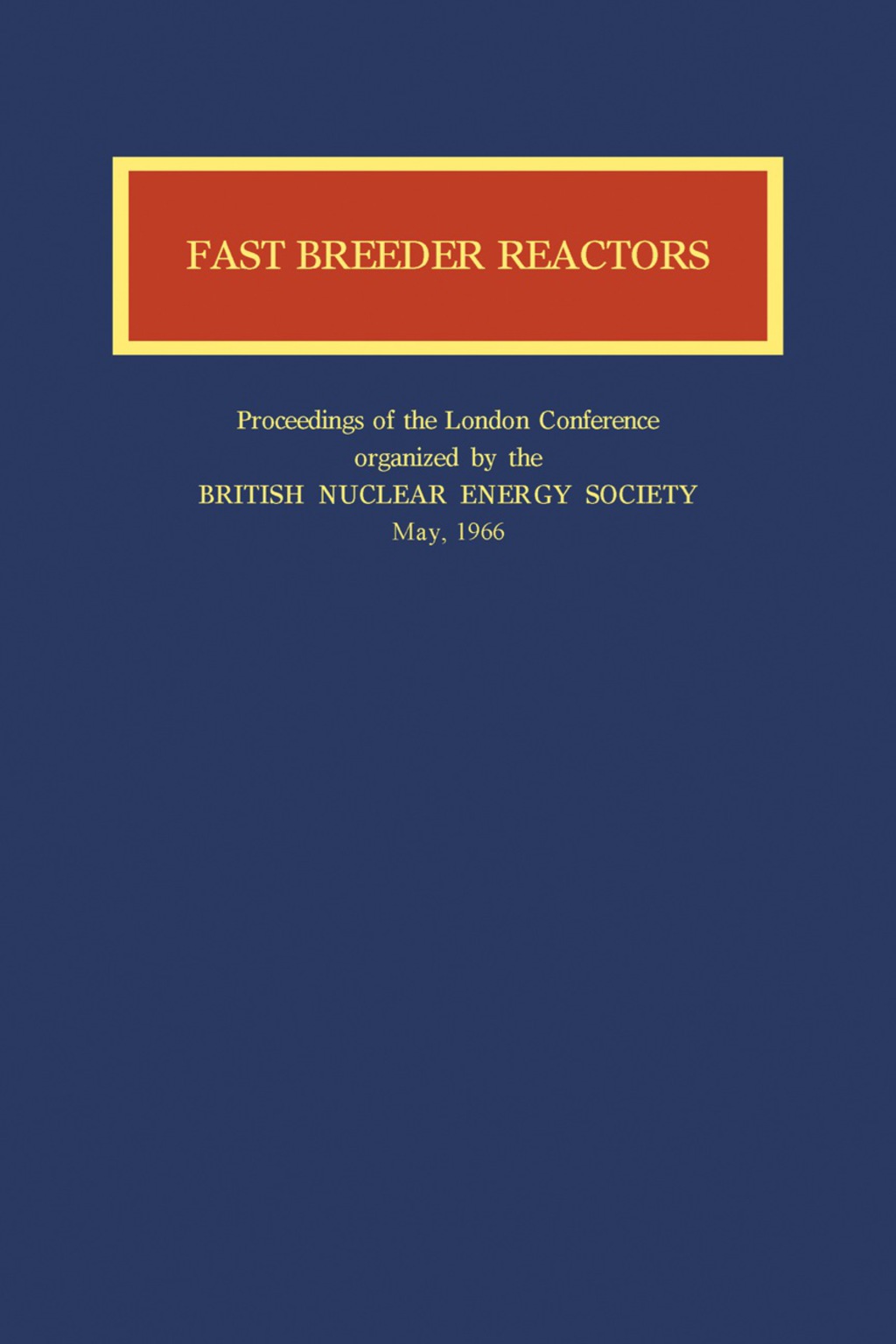 Fast Breeder Reactors Proceedings of the London Conference on Fast Breeder Reactors Organized by the British Nuclear Energy Society, 17th–19th May 1966