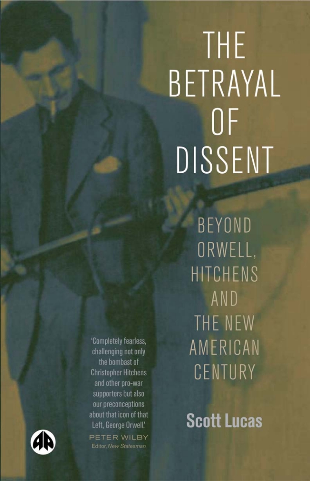 The Betrayal of Dissent Beyond Orwell, Hitchens and the New American Century 1st Edition