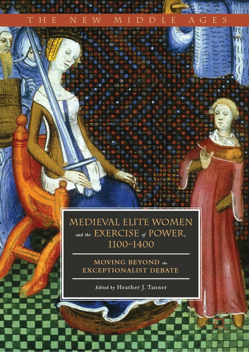Medieval Elite Women and the Exercise of Power, 1100–1400 Moving beyond the Exceptionalist Debate