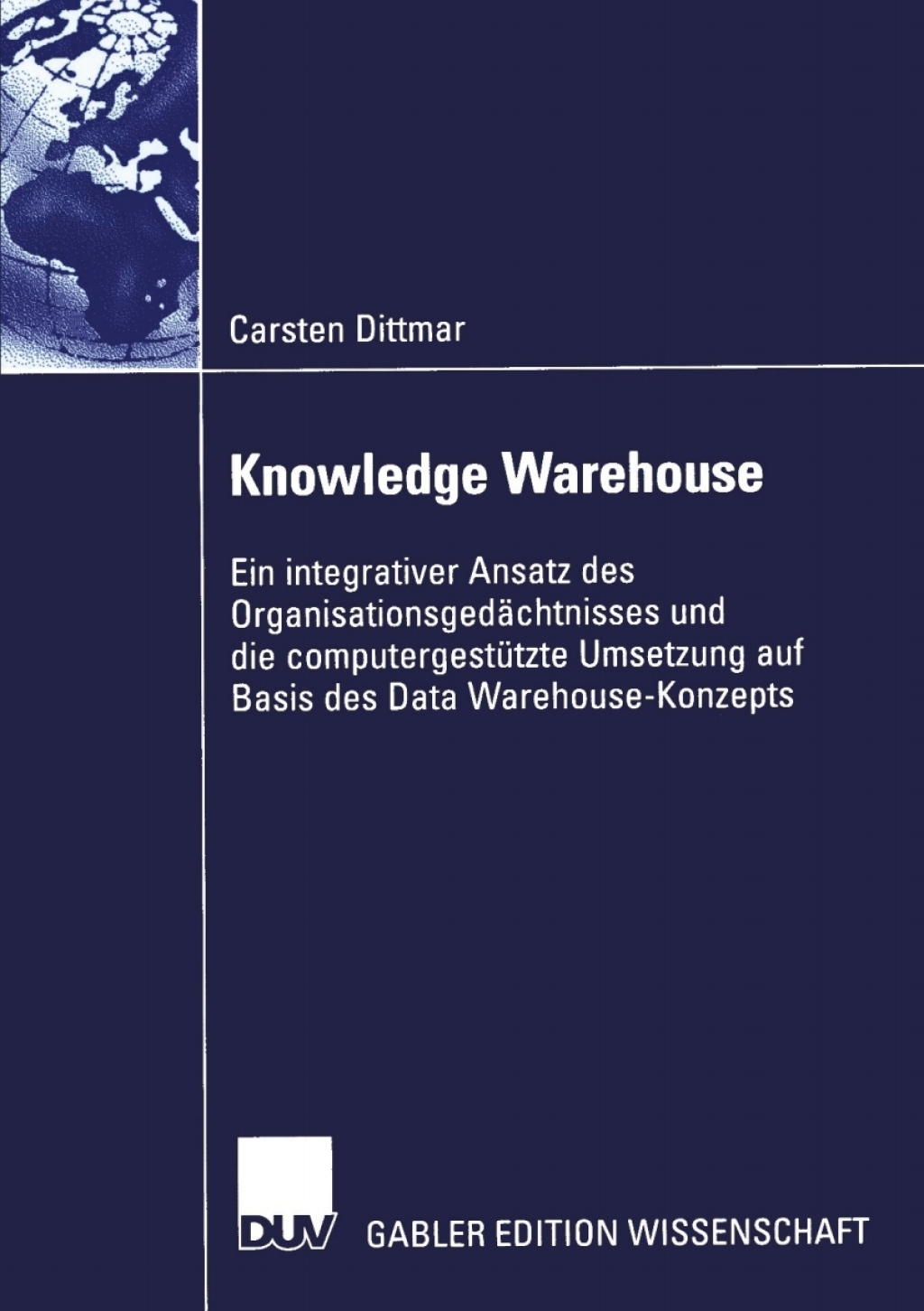 Knowledge Warehouse Ein integrativer Ansatz des Organisationsgedächtnisses und die computergestützte Umsetzung auf Basis des Data Warehouse-Konzepts